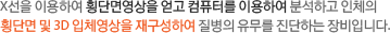 X선을 이용하여 횡단면영상을 얻고 컴퓨터를 이용하여 분석하고 인체의 횡단면 및 3D 입체영상을 재구성하여 질병의 유무를 진단하는 장비입니다. 