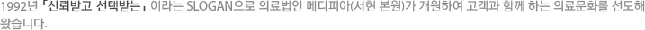 1992년 「신뢰받고 선택받는」 이라는 SLOGAN으로 의료법인 메디피아(서현 본원)가 개원하여 고객과 함께 하는 의료문화를 선도해 왔습니다.