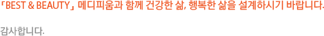 「BEST & BEAUTY」 메디피움과 함께 건강한 삶, 행복한 삶을 설계하시기 바랍니다. 감사합니다.