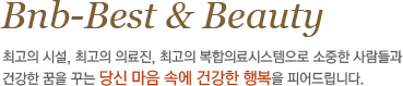 Bnb-Best & Beauty 최고의 시설, 최고의 의료진, 최고의 복합의료시스템으로 소중한 사람들과 건강한 꿈을 꾸는 당신 마음 속에 건강한 행복을 피어드립니다.