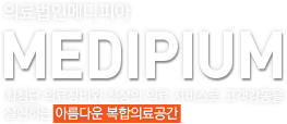 의료법인메디피아 MEDIPIUM 최첨단 의료장비와 최상의 의료 서비스로 고객감동을  실현하는 아름다운 복합의료공간