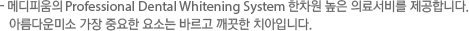 - 메디피움의 Professional Dental Whitening System 한차원 높은 의료서비를 제공합니다.  아름다운미소 가장 중요한 요소는 바르고 깨끗한 치아입니다.