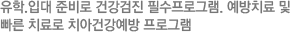 유학.입대 준비로 건강검진 필수프로그램. 예방치료 및 빠른 치료로 치아건강예방 프로그램