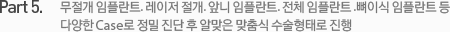 Part 5. 무절개 임플란트. 레이저 절개. 앞니 임플란트. 전체 임플란트 .뼈이식 임플란트 등 다양한 Case로 정밀 진단 후 알맞은 맞춤식 수술형태로 진행