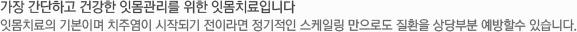 가장 간단하고 건강한 잇몸관리를 위한 잇몸치료입니다 잇몸치료의 기본이며 치주염이 시작되기 전이라면 정기적인 스케일링 만으로도 질환을 상당부분 예방할수 있습니다.