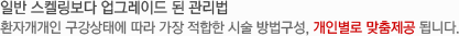 일반 스켈링보다 업그레이드 된 관리법 환자개개인 구강상태에 따라 가장 적합한 시술 방법구성, 개인별로 맞춤제공 됩니다.