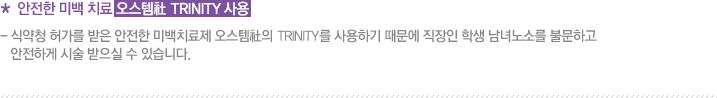 * 안전한 미백 치료 오스템社 BeauTis 사용 - 식약청 허가를 받은 안전한 미백치료제 오스템社의 BeauTis를 사용하기 때문에 직장인 학생 남녀노소를 불문하고 안전하게 시술 받으실 수 있습니다.