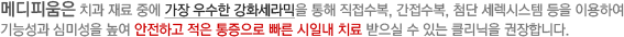 메디피움은 치과 재료 중에 가장 우수한 강화세라믹을 통해 직접수복, 간접수복, 첨단 세렉시스템 등을 이용하여 기능성과 심미성을 높여 안전하고 적은 통증으로 빠른 시일내 치료 받으실 수 있는 클리닉을 권장합니다.