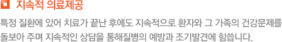 지속적 의료제공 특정 질환에 있어 치료가 끝난 후에도 지속적으로 환자와 그 가족의 건강문제를 돌보아 주며 지속적인 상담을 통해질병의 예방과 조기발견에 힘씁니다.