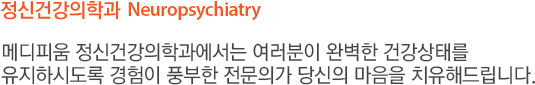 정신건강의학과  Neuropsychiatry 메디피움 정신건강의학과에서는 여러분이 완벽한 건강상태를 유지하시도록 경험이 풍부한 전문의가 당신의 마음을 치유해드립니다.