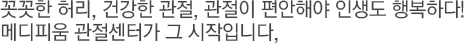 꼿꼿한 허리, 건강한 관절, 관절이 편안해야 인생도 행복하다! 메디피움 관절센터가 그 시작입니다,