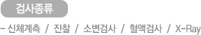 검사종류 - 신체계측  /  진찰  /  소변검사  /  혈액검사  /  X-Ray